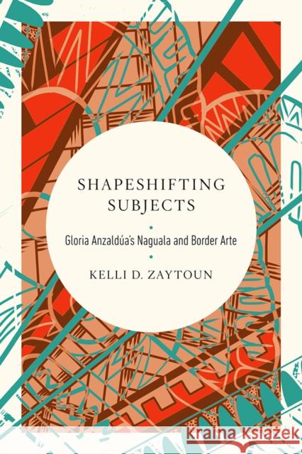 Shapeshifting Subjects: Gloria Anzaldua's Naguala and Border Arte Kelli D. Zaytoun 9780252044434 University of Illinois Press