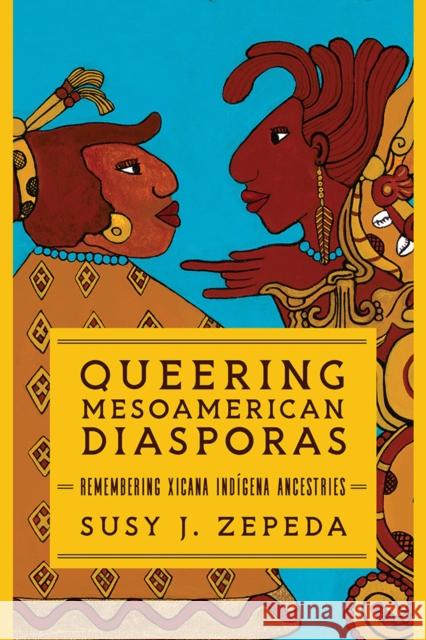 Queering Mesoamerican Diasporas: Remembering Xicana Indigena Ancestries Susy J. Zepeda 9780252044533 University of Illinois Press