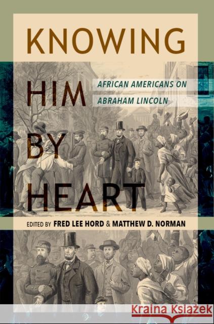 Knowing Him by Heart: African Americans on Abraham Lincoln Frederick Hord Matthew D. Norman Matthew Norman 9780252044687 University of Illinois Press