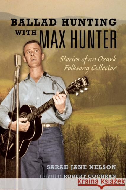Ballad Hunting with Max Hunter: Stories of an Ozark Folksong Collector Sarah Nelson 9780252044892 University of Illinois Press