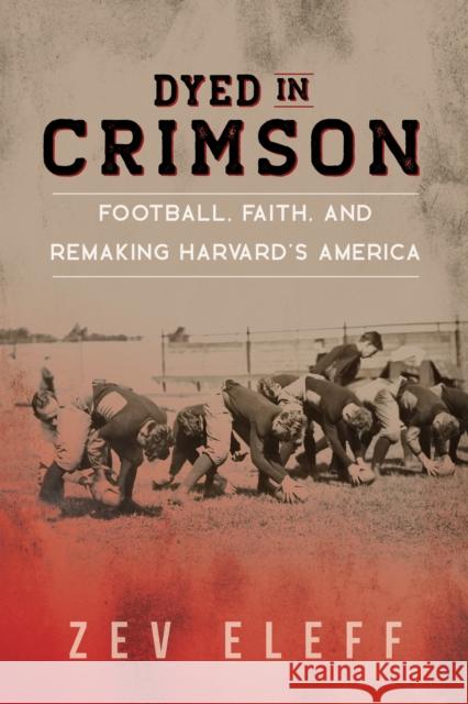 Dyed in Crimson: Football, Faith, and Remaking Harvard's America Zev Eleff 9780252044946 University of Illinois Press