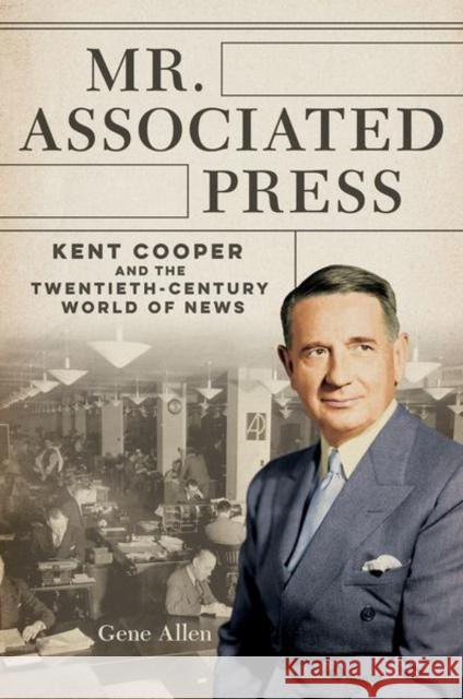 Mr. Associated Press: Kent Cooper and the Twentieth-Century World of News Allen, Gene 9780252045103