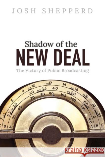 Shadow of the New Deal: The Victory of Public Broadcasting Josh Shepperd 9780252045110 University of Illinois Press