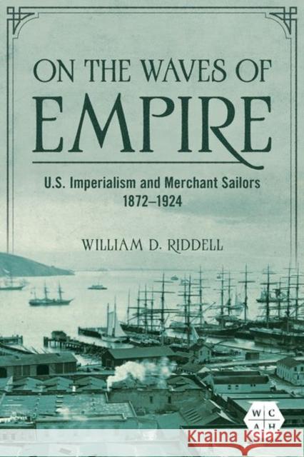 On the Waves of Empire: U.S. Imperialism and Merchant Sailors, 1872-1924 William D. Riddell 9780252045165 University of Illinois Press