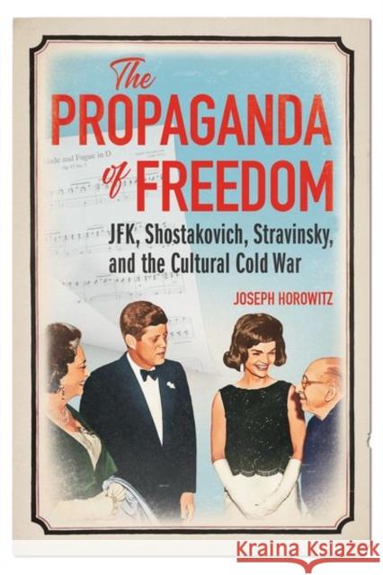 The Propaganda of Freedom: Jfk, Shostakovich, Stravinsky, and the Cultural Cold War Horowitz, Joseph 9780252045271 University of Illinois Press