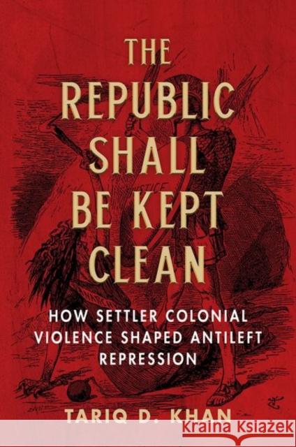 The Republic Shall Be Kept Clean: How Settler Colonial Violence Shaped Antileft Repression Tariq D. Khan 9780252045301 University of Illinois Press