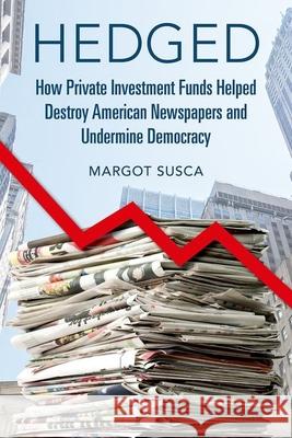 Hedged: How Private Investment Funds Helped Destroy American Newspapers and Undermine Democracy Margot Susca 9780252045462 University of Illinois Press