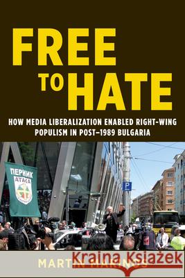 Free to Hate: How Media Liberalization Enabled Right-Wing Populism in Post-1989 Bulgaria Martin Marinos 9780252045509 University of Illinois Press