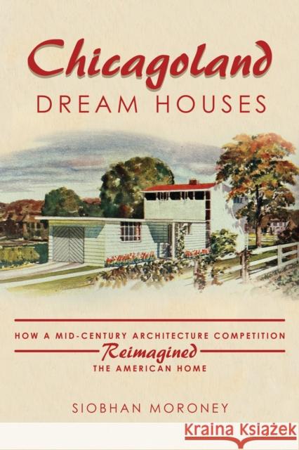 Chicagoland Dream Houses: How a Mid-Century Architecture Competition Reimagined the American Home Siobhan Moroney 9780252045516 University of Illinois Press