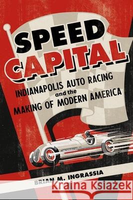 Speed Capital: Indianapolis Auto Racing and the Making of Modern America Brian M. Ingrassia 9780252045554 University of Illinois Press