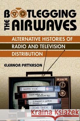 Bootlegging the Airwaves: Alternative Histories of Radio and Television Distribution Eleanor Patterson 9780252045585 University of Illinois Press