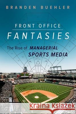 Front Office Fantasies: The Rise of Managerial Sports Media Branden Buehler 9780252045622 University of Illinois Press
