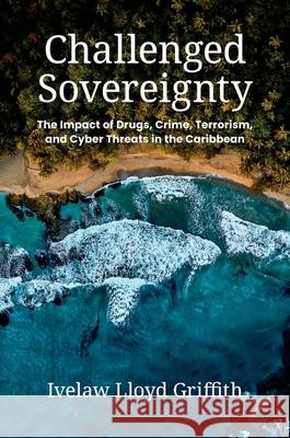 Challenged Sovereignty: The Impact of Drugs, Crime, Terrorism, and Cyber Threats in the Caribbean Ivelaw Lloyd Griffith 9780252045660 University of Illinois Press