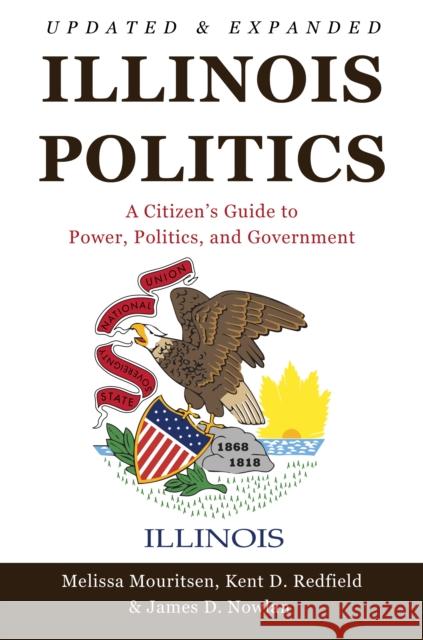 Illinois Politics: A Citizen's Guide to Power, Politics, and Government Melissa Mouritsen Kent D. Redfield James D. Nowlan 9780252045875