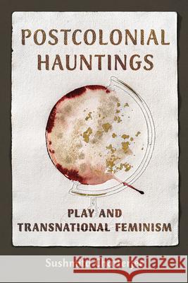 Postcolonial Hauntings: Play and Transnational Feminism Sushmita Chatterjee 9780252045981 University of Illinois Press