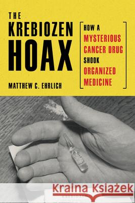The Krebiozen Hoax: How a Mysterious Cancer Drug Shook Organized Medicine Matthew C. Ehrlich 9780252046018 3 Fields Books