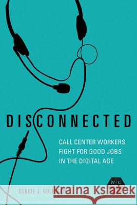 Disconnected: Call Center Workers Fight for Good Jobs in the Digital Age Debbie J. Goldman 9780252046056 University of Illinois Press