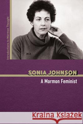 Sonia Johnson: A Mormon Feminist Christine Talbot Matthew Bowman Joseph M. Spencer 9780252046063 University of Illinois Press
