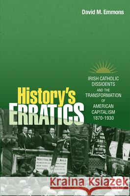 History's Erratics: Irish Catholic Dissidents and the Transformation of American Capitalism, 1870-1930 David M. Emmons 9780252046094 University of Illinois Press