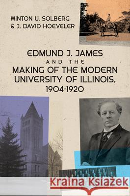 Edmund J. James and the Making of the Modern University of Illinois, 1904-1920 Winton U. Solberg J. David Hoeveler 9780252046131 University of Illinois Press