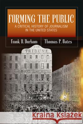 Forming the Public: A Critical History of Journalism in the United States Frank D. Durham Thomas P. Oates 9780252046506 University of Illinois Press