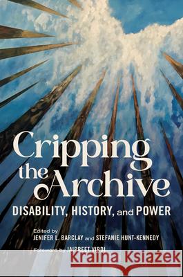 Cripping the Archive: Disability, History, and Power Jenifer L. Barclay Stefanie Hunt-Kennedy Jaipreet Virdi 9780252046698 University of Illinois Press