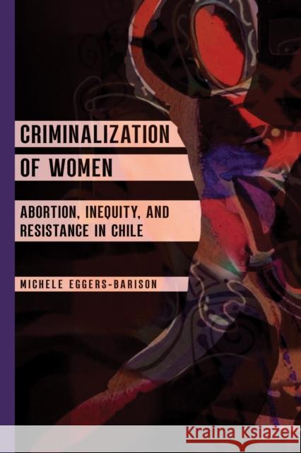 Criminalization of Women: Abortion, Inequity, and Resistance in Chile Michele Eggers-Barison 9780252046728 University of Illinois Press
