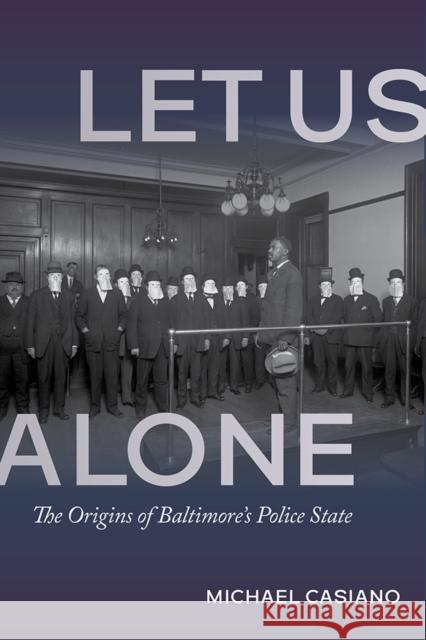 Let Us Alone: The Origins of Baltimore's Police State Michael Casiano 9780252046773 University of Illinois Press