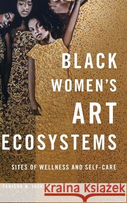 Black Women's Art Ecosystems: Sites of Wellness and Self-Care Tanisha Jackson 9780252046841 University of Illinois Press