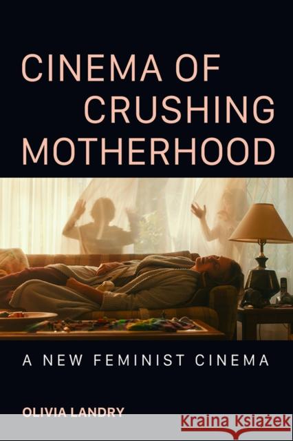 Cinema of Crushing Motherhood: A New Feminist Cinema Olivia Landry 9780252046858