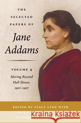The Selected Papers of Jane Addams, Volume 4: Moving Beyond Hull-House, 1901-1907 Jane Addams 9780252049804 University of Illinois Press