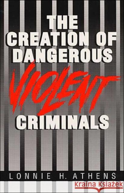 The Creation of Dangerous Violent Criminals Lonnie H. Athens 9780252062629 University of Illinois Press