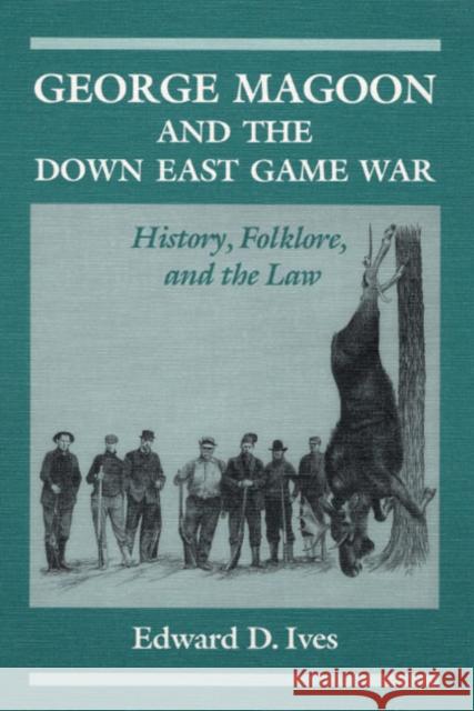 George Magoon and the Down East Game War: History, Folklore, and the Law Edward D. Ives Edward D. Aves 9780252063305 University of Illinois Press