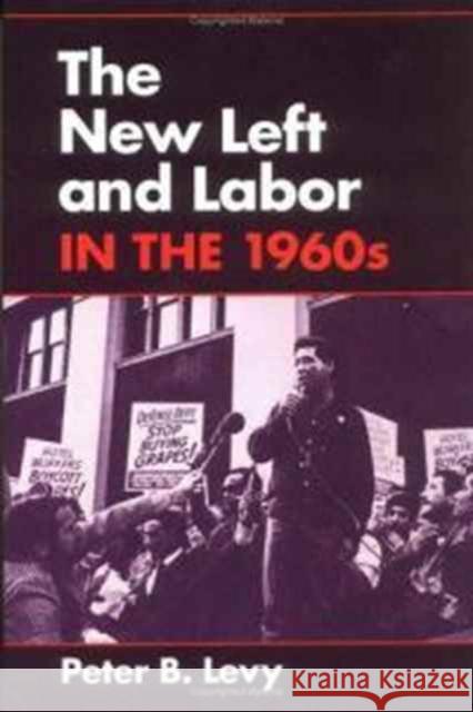The New Left and Labor in 1960s Peter B. Levy 9780252063671 University of Illinois Press