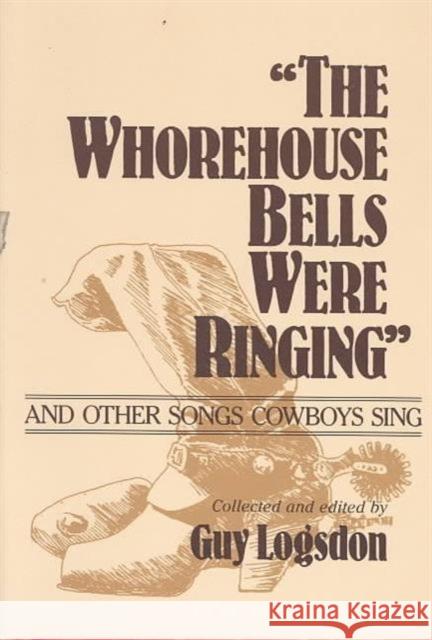 The Whorehouse Bells Were Ringing and Other Songs Cowboys Sing Guy Logsdon 9780252064883 University of Illinois Press