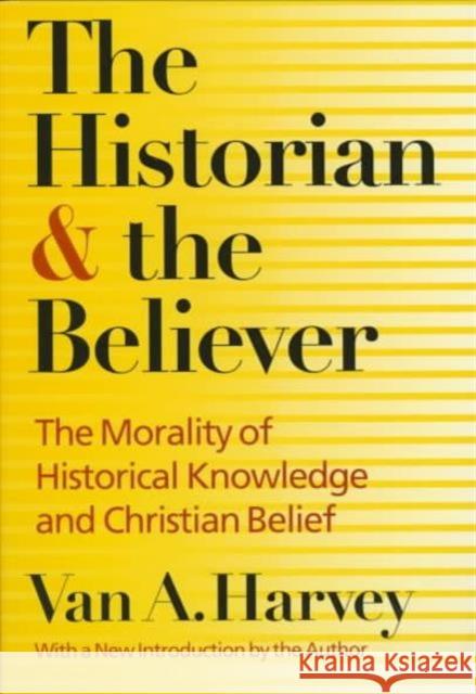 The Historian and Believer : The Morality of Historical Knowledge and Christian Belief Van A. Harvey 9780252065965 University of Illinois Press
