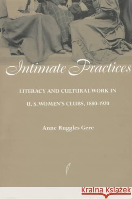 Intimate Practices: Literacy and Cultural Work in U.S. Women's Clubs, 1880-1920 Gere, Ann 9780252066047 University of Illinois Press