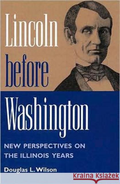 Lincoln Before Washington: New Perspectives on the Illinois Years Wilson, Douglas L. 9780252066276 University of Illinois Press