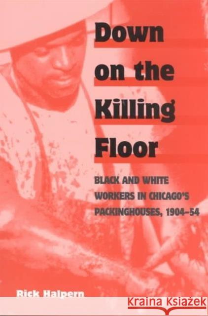 Down on the Killing Floor: Black and White Workers in Chicago's Packinghouses, 1904-54 Halpern, Rick 9780252066337