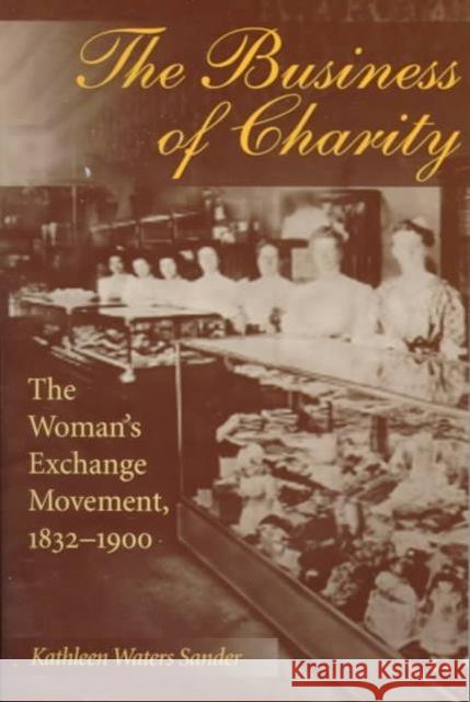 The Business of Charity: The Woman's Exchange Movement, 1832-1900 Sander, Kathleen 9780252067037 University of Illinois Press