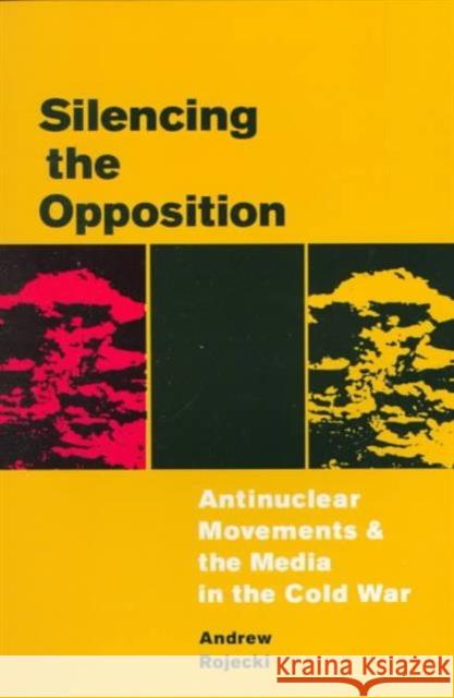 Silencing the Opposition: Antinuclear Movements and the Media in the Cold War Rojecki, Andrew 9780252068249 University of Illinois Press