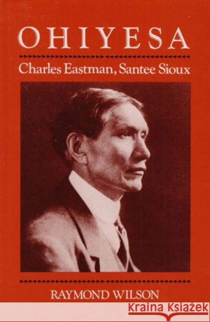 Ohiyesa: Charles Eastman, Santee Sioux Wilson, Raymond 9780252068515