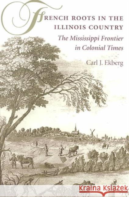 French Roots in the Illinois Country: The Mississippi Frontier in Colonial Times Ekberg, Carl J. 9780252069246 University of Illinois Press