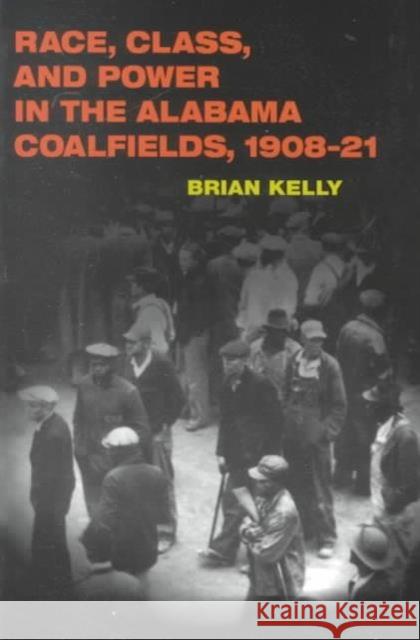 Race, Class, and Power in the Alabama Coalfields, 1908-21 Brian Kelly 9780252069338