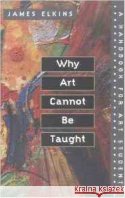 Why Art Cannot Be Taught: A Handbook for Art Students Elkins, James 9780252069505 0