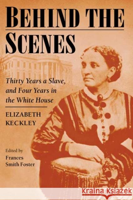 Behind the Scenes: Formerly a Slave, But More Recently Modiste, and a Friend to Mrs. Lincoln, Or, Thirty Years a Slave and Four Years in Keckley, Elizabeth 9780252070204