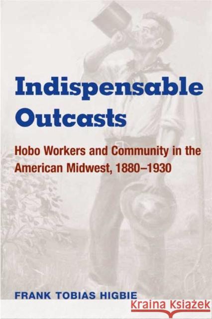 Indispensable Outcasts: Hobo Workers and Community in the American Midwest, 1880-1930 Higbie, Frank Tobias 9780252070983 University of Illinois Press