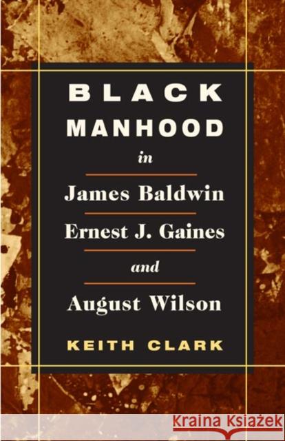 Black Manhood in James Baldwin, Ernest J. Gaines, and August Wilson Keith Clark 9780252071959