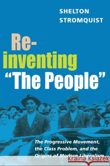 Reinventing the People: The Progressive Movement, the Class Problem, and the Origins of Modern Liberalism Stromquist, Shelton 9780252072697