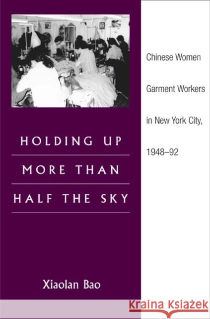 Holding Up More Than Half the Sky: Chinese Women Garment Workers in New York City, 1948-92 Bao, Xiaolan 9780252073502 University of Illinois Press